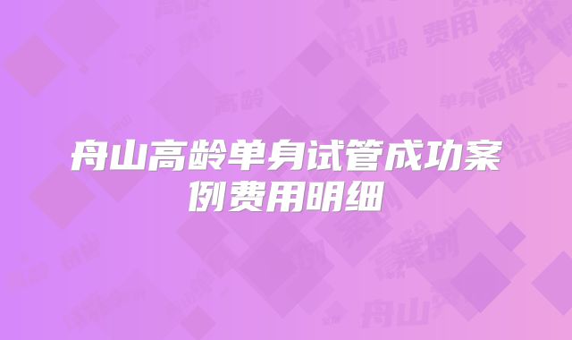 舟山高龄单身试管成功案例费用明细