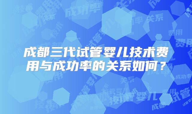 成都三代试管婴儿技术费用与成功率的关系如何？