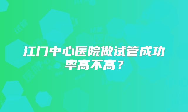江门中心医院做试管成功率高不高？