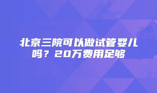 北京三院可以做试管婴儿吗?20万费用足够