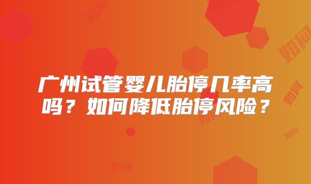 广州试管婴儿胎停几率高吗？如何降低胎停风险？