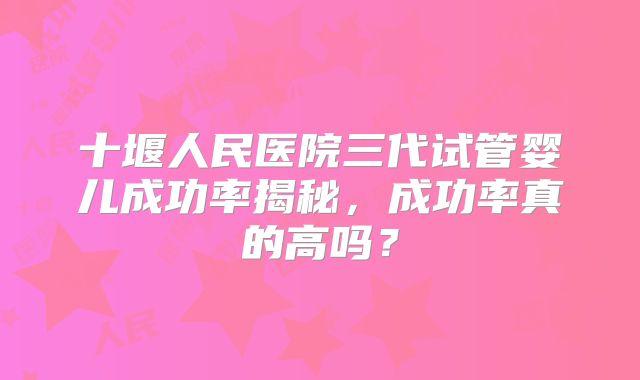 十堰人民医院三代试管婴儿成功率揭秘，成功率真的高吗？