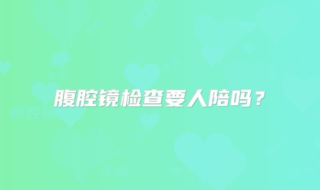 腹腔镜检查要人陪吗？