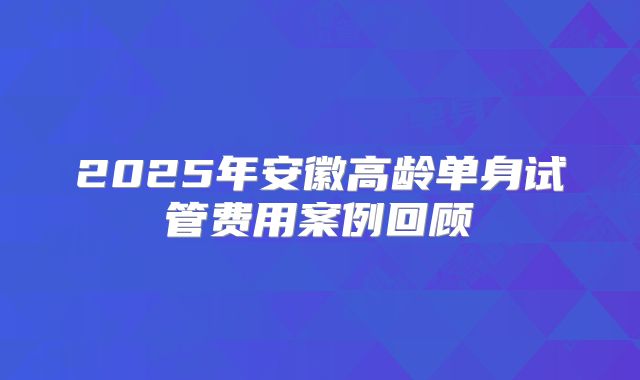 2025年安徽高龄单身试管费用案例回顾