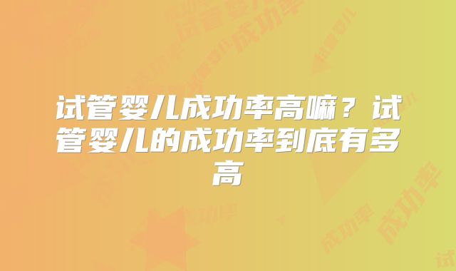 试管婴儿成功率高嘛？试管婴儿的成功率到底有多高