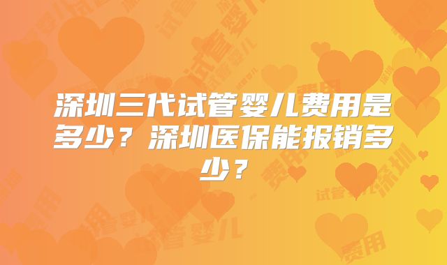深圳三代试管婴儿费用是多少？深圳医保能报销多少？