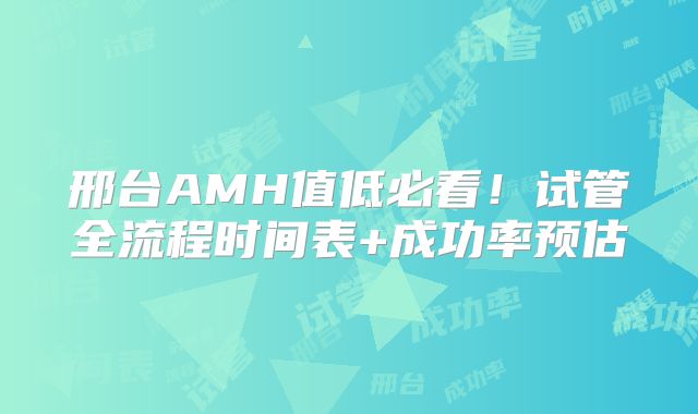 邢台AMH值低必看！试管全流程时间表+成功率预估