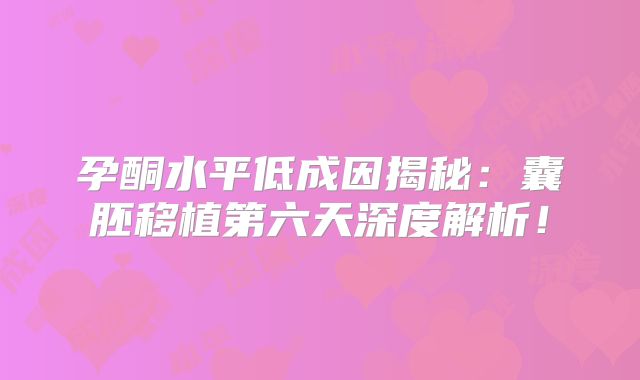 孕酮水平低成因揭秘：囊胚移植第六天深度解析！