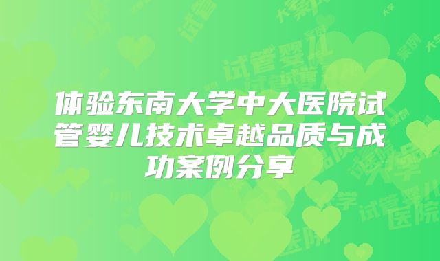 体验东南大学中大医院试管婴儿技术卓越品质与成功案例分享
