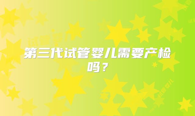 第三代试管婴儿需要产检吗？