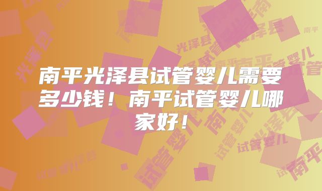 南平光泽县试管婴儿需要多少钱！南平试管婴儿哪家好！