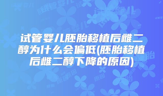 试管婴儿胚胎移植后雌二醇为什么会偏低(胚胎移植后雌二醇下降的原因)