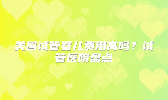 美国试管婴儿费用高吗？试管医院盘点