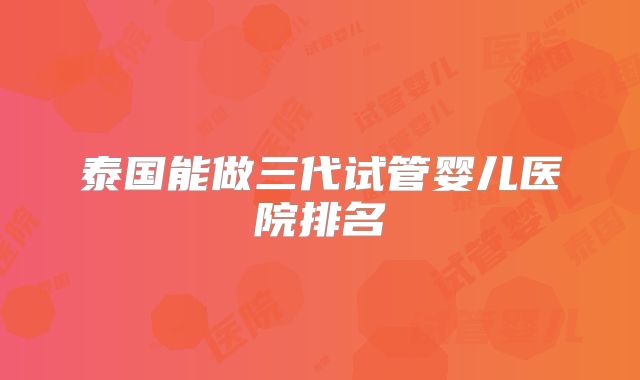 泰国能做三代试管婴儿医院排名