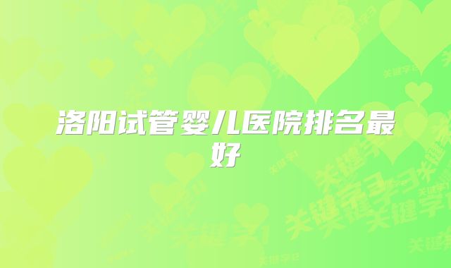 洛阳试管婴儿医院排名最好