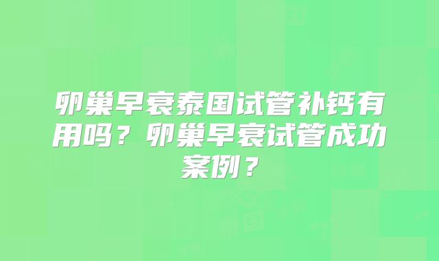 卵巢早衰泰国试管补钙有用吗？卵巢早衰试管成功案例？