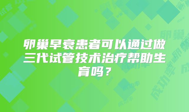 卵巢早衰患者可以通过做三代试管技术治疗帮助生育吗？