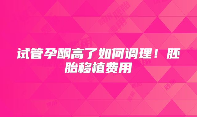 试管孕酮高了如何调理！胚胎移植费用