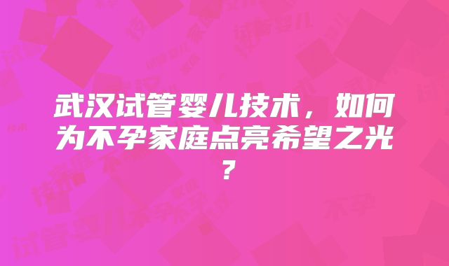 武汉试管婴儿技术，如何为不孕家庭点亮希望之光？