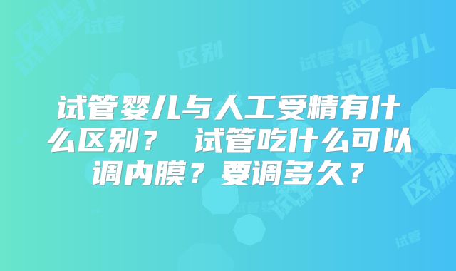 试管婴儿与人工受精有什么区别？ 试管吃什么可以调内膜？要调多久？