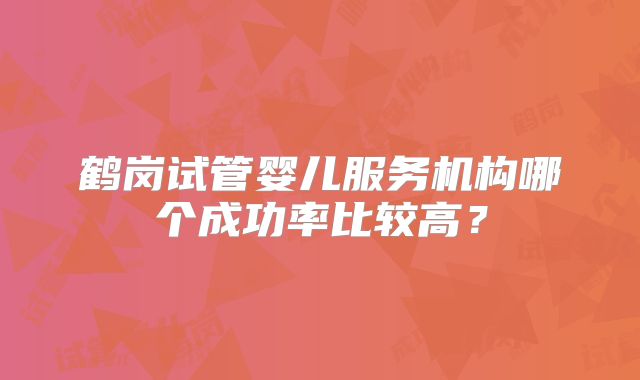鹤岗试管婴儿服务机构哪个成功率比较高？