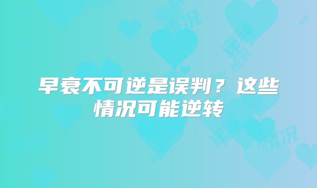 早衰不可逆是误判?这些情况可能逆转