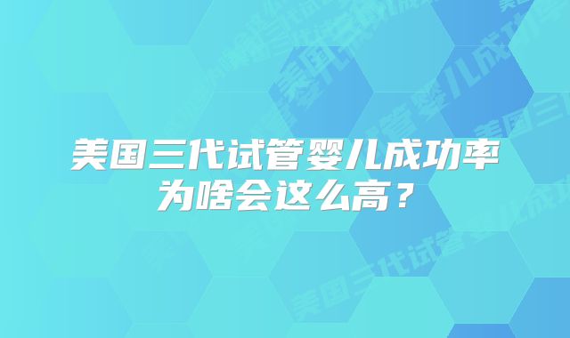 美国三代试管婴儿成功率为啥会这么高？