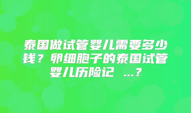 泰国做试管婴儿需要多少钱？卵细胞子的泰国试管婴儿历险记 ...？