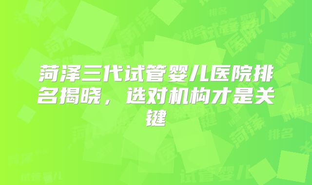菏泽三代试管婴儿医院排名揭晓，选对机构才是关键