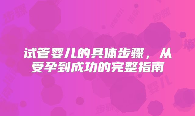 试管婴儿的具体步骤，从受孕到成功的完整指南
