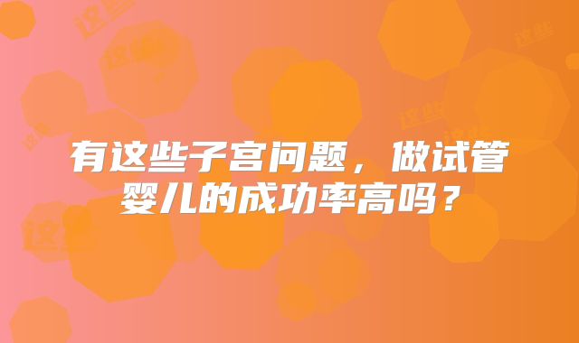 有这些子宫问题,做试管婴儿的成功率高吗?