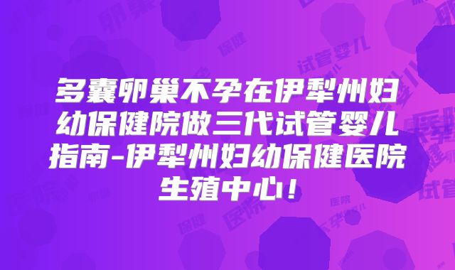 多囊卵巢不孕在伊犁州妇幼保健院做三代试管婴儿指南-伊犁州妇幼保健医院生殖中心！