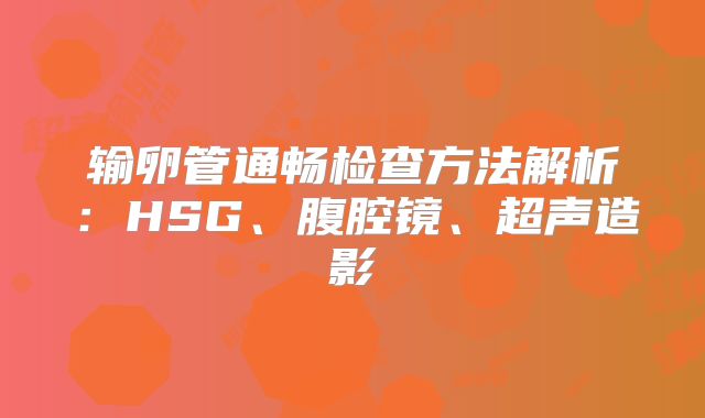 输卵管通畅检查方法解析：HSG、腹腔镜、超声造影