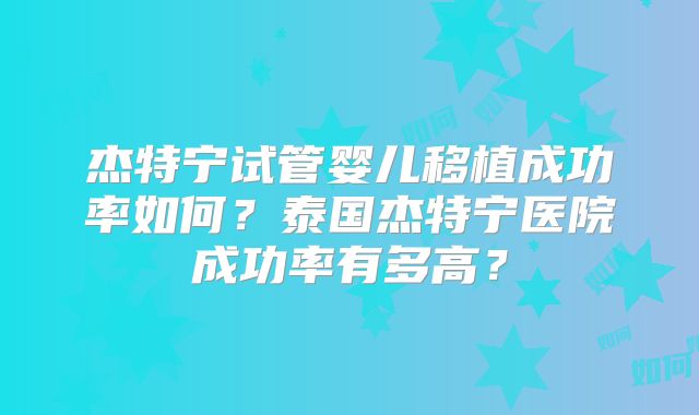 杰特宁试管婴儿移植成功率如何？泰国杰特宁医院成功率有多高？