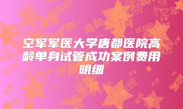 空军军医大学唐都医院高龄单身试管成功案例费用明细