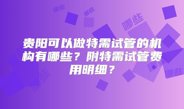 贵阳可以做特需试管的机构有哪些？附特需试管费用明细？
