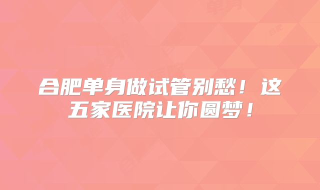 合肥单身做试管别愁!这五家医院让你圆梦!
