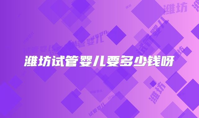 潍坊试管婴儿要多少钱呀