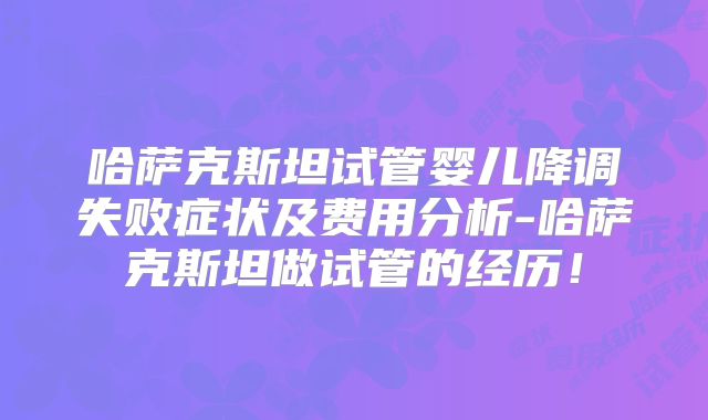 哈萨克斯坦试管婴儿降调失败症状及费用分析-哈萨克斯坦做试管的经历！