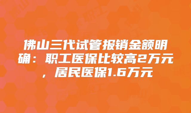 佛山三代试管报销金额明确：职工医保比较高2万元，居民医保1.6万元