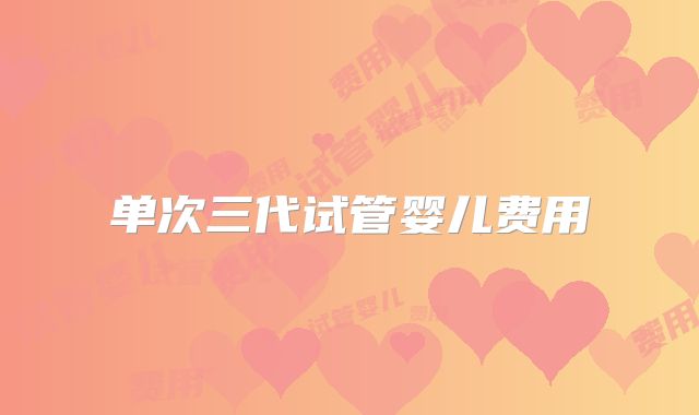 单次三代试管婴儿费用