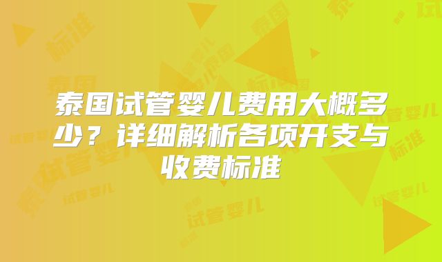 泰国试管婴儿费用大概多少?详细解析各项开支与收费标准