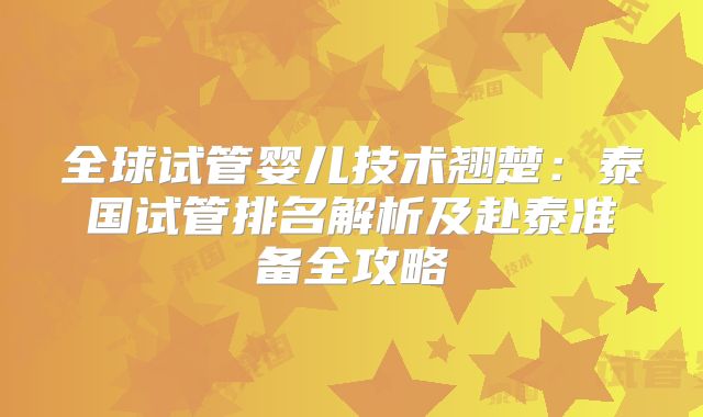 全球试管婴儿技术翘楚:泰国试管排名解析及赴泰准备全攻略