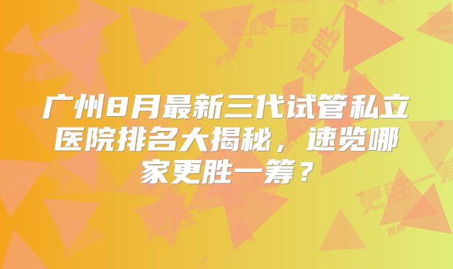 广州8月最新三代试管私立医院排名大揭秘，速览哪家更胜一筹？