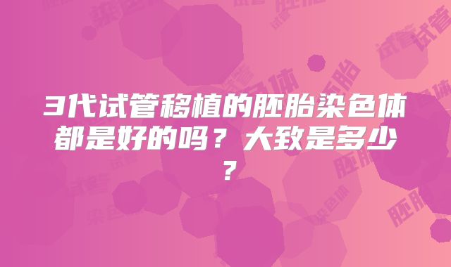 3代试管移植的胚胎染色体都是好的吗？大致是多少？