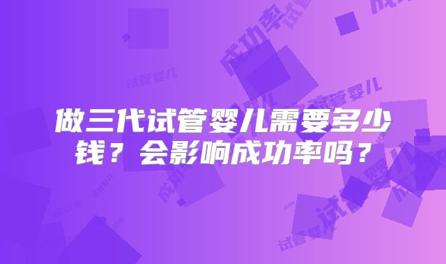 做三代试管婴儿需要多少钱？会影响成功率吗？