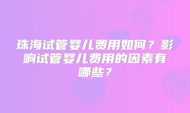 珠海试管婴儿费用如何？影响试管婴儿费用的因素有哪些？