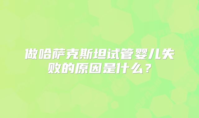 做哈萨克斯坦试管婴儿失败的原因是什么?