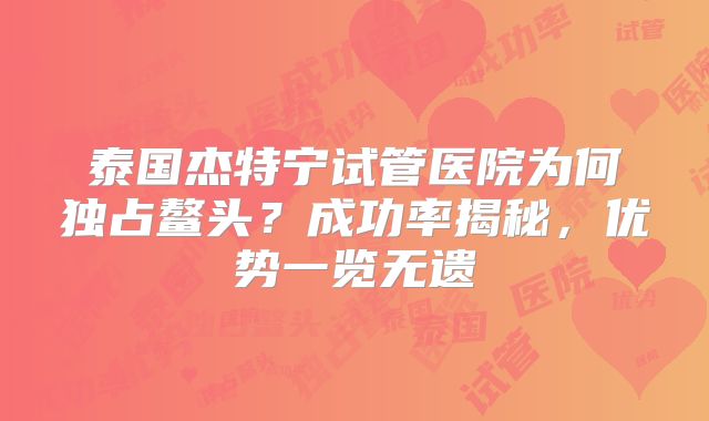 泰国杰特宁试管医院为何独占鳌头？成功率揭秘，优势一览无遗