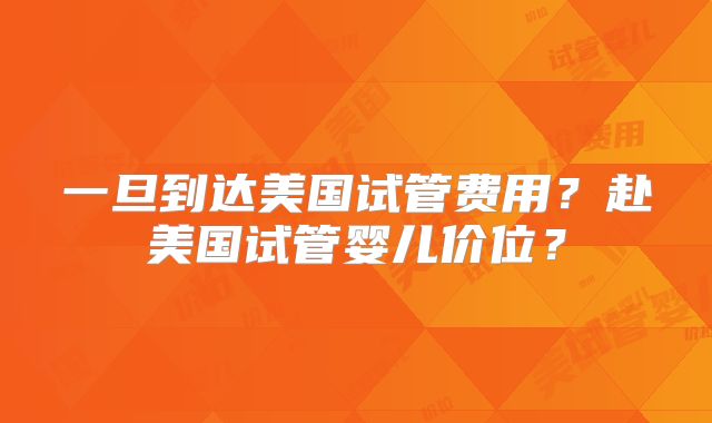 一旦到达美国试管费用?赴美国试管婴儿价位?